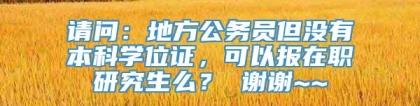 请问：地方公务员但没有本科学位证，可以报在职研究生么？ 谢谢~~