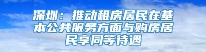 深圳：推动租房居民在基本公共服务方面与购房居民享同等待遇