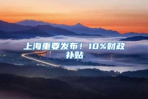 上海重要发布！10%财政补贴