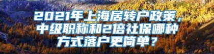 2021年上海居转户政策，中级职称和2倍社保哪种方式落户更简单？