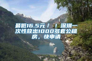 最低16.5元／㎡！深圳一次性放出1000多套公租房，快申请