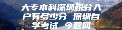 大专本科深圳积分入户有多少分 深圳自学考试 今题网