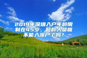 2019年深圳入户年龄限制在45岁，超龄人员就不能入深户了吗？