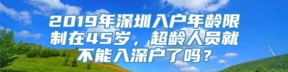 2019年深圳入户年龄限制在45岁，超龄人员就不能入深户了吗？