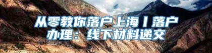 从零教你落户上海丨落户办理：线下材料递交