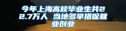 今年上海高校毕业生共22.7万人 当地多举措促就业创业