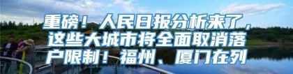 重磅！人民日报分析来了，这些大城市将全面取消落户限制！福州、厦门在列