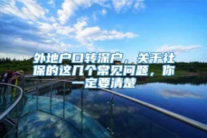 外地户口转深户，关于社保的这几个常见问题，你一定要清楚