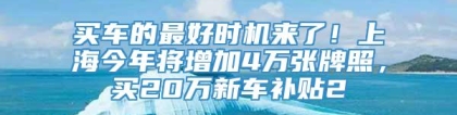 买车的最好时机来了！上海今年将增加4万张牌照，买20万新车补贴2