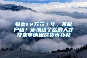 每套1.2万元／年，不限户籍！深圳这个区的人才快来申请租房货币补贴