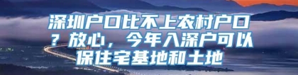 深圳户口比不上农村户口？放心，今年入深户可以保住宅基地和土地