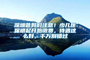 深圳爸妈们注意！少儿医保明起开始缴费，待遇这么好，千万别错过