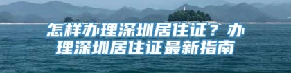 怎样办理深圳居住证？办理深圳居住证最新指南