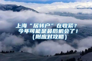 上海“居转户”在收紧？ 今年可能是最后机会了！（附应对攻略）