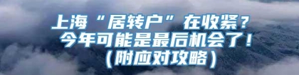 上海“居转户”在收紧？ 今年可能是最后机会了！（附应对攻略）