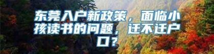 东莞入户新政策，面临小孩读书的问题，迁不迁户口？