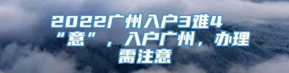 2022广州入户3难4“意”，入户广州，办理需注意