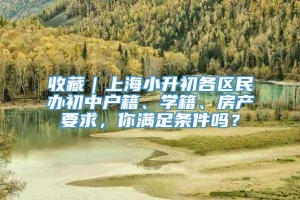 收藏｜上海小升初各区民办初中户籍、学籍、房产要求，你满足条件吗？