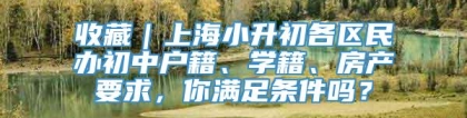 收藏｜上海小升初各区民办初中户籍、学籍、房产要求，你满足条件吗？