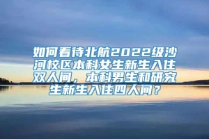 如何看待北航2022级沙河校区本科女生新生入住双人间，本科男生和研究生新生入住四人间？