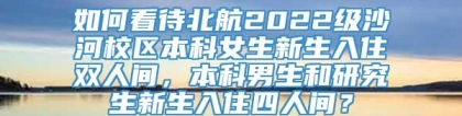 如何看待北航2022级沙河校区本科女生新生入住双人间，本科男生和研究生新生入住四人间？