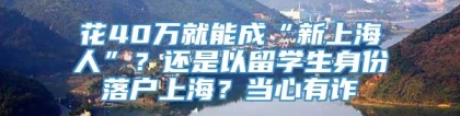 花40万就能成“新上海人”？还是以留学生身份落户上海？当心有诈→