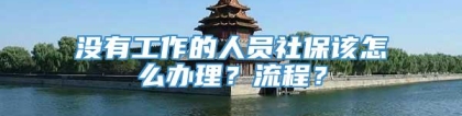 没有工作的人员社保该怎么办理？流程？