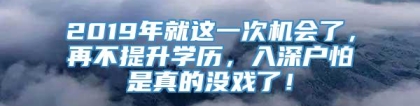 2019年就这一次机会了，再不提升学历，入深户怕是真的没戏了！