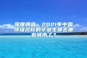 深度调查：2021年中国顶级名校的毕业生都去哪些城市了？