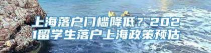 上海落户门槛降低？2021留学生落户上海政策预估