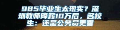985毕业生太现实？深圳教师降薪10万后，名校生：还是公务员更香