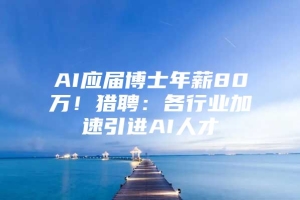 AI应届博士年薪80万！猎聘：各行业加速引进AI人才