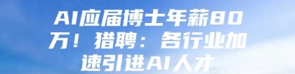 AI应届博士年薪80万！猎聘：各行业加速引进AI人才