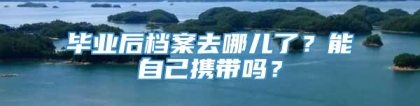 毕业后档案去哪儿了？能自己携带吗？