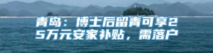 青岛：博士后留青可享25万元安家补贴，需落户