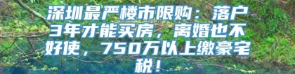 深圳最严楼市限购：落户3年才能买房，离婚也不好使，750万以上缴豪宅税！