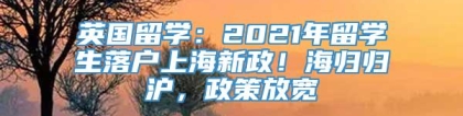 英国留学：2021年留学生落户上海新政！海归归沪，政策放宽