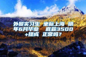 外贸实习生 坐标上海 明年6月毕业  底薪3500+提成 正常吗？