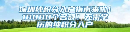 深圳纯积分入户指南来啦！10000个名额！无需学历的纯积分入户