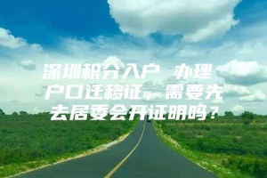 深圳积分入户 办理 户口迁移证，需要先去居委会开证明吗？