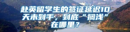 赴英留学生的签证延迟10天未到手，到底“搁浅”在哪里？