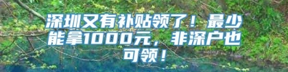 深圳又有补贴领了！最少能拿1000元，非深户也可领！