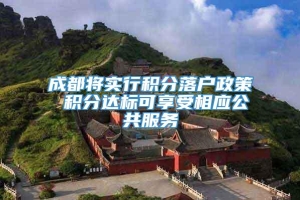 成都将实行积分落户政策 积分达标可享受相应公共服务