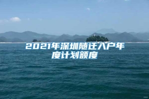 2021年深圳随迁入户年度计划额度