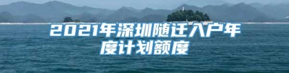 2021年深圳随迁入户年度计划额度