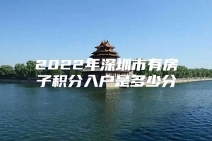 2022年深圳市有房子积分入户是多少分