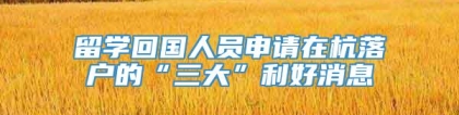 留学回国人员申请在杭落户的“三大”利好消息