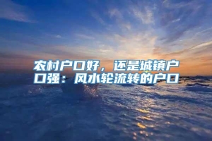 农村户口好，还是城镇户口强：风水轮流转的户口