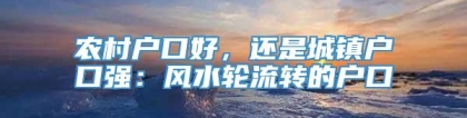 农村户口好，还是城镇户口强：风水轮流转的户口