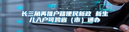 长三角再推户籍便民新政 新生儿入户可跨省（市）通办